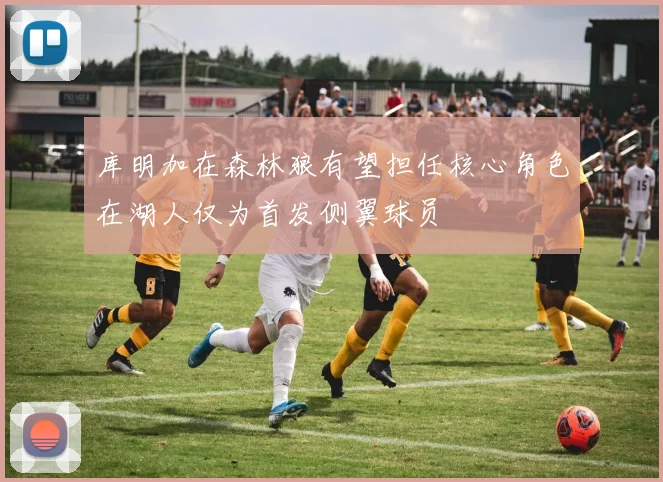 库明加在森林狼有望担任核心角色在湖人仅为首发侧翼球员