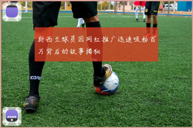 新西兰球员因网红推广迅速吸粉百万背后的故事揭秘