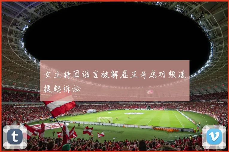 女主持因谣言被解雇正考虑对频道提起诉讼
