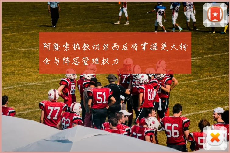 阿隆索执教切尔西后将掌握更大转会与阵容管理权力