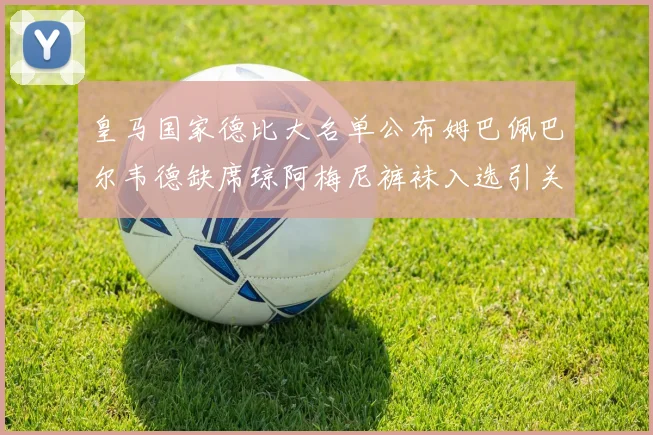 皇马国家德比大名单公布姆巴佩巴尔韦德缺席琼阿梅尼裤袜入选引关注
