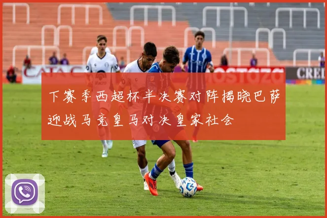 下赛季西超杯半决赛对阵揭晓巴萨迎战马竞皇马对决皇家社会