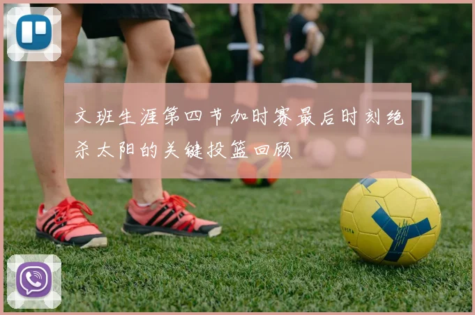 文班生涯第四节加时赛最后时刻绝杀太阳的关键投篮回顾