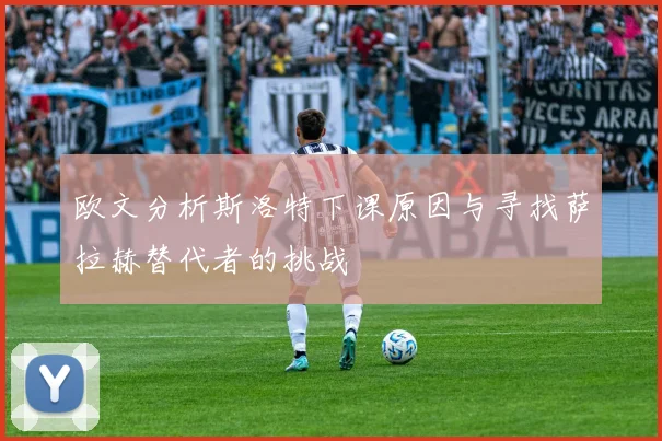 欧文分析斯洛特下课原因与寻找萨拉赫替代者的挑战