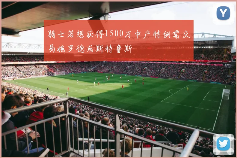 骑士若想获得1500万中产特例需交易施罗德或斯特鲁斯