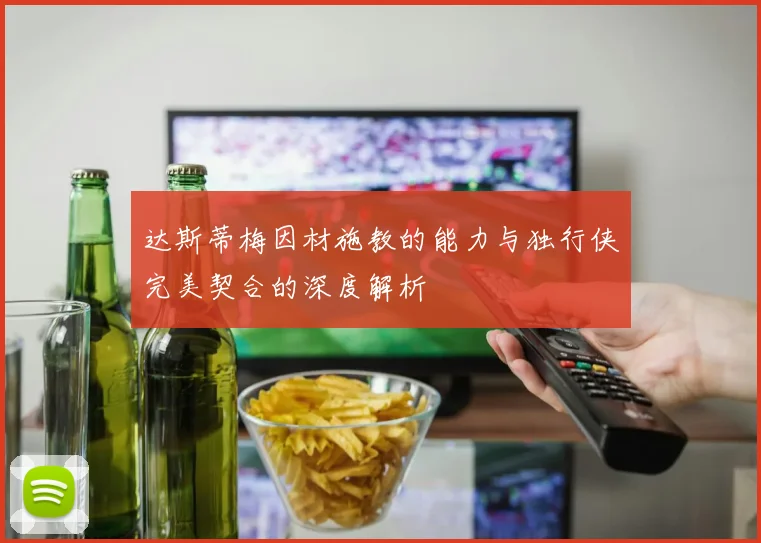 达斯蒂梅因材施教的能力与独行侠完美契合的深度解析