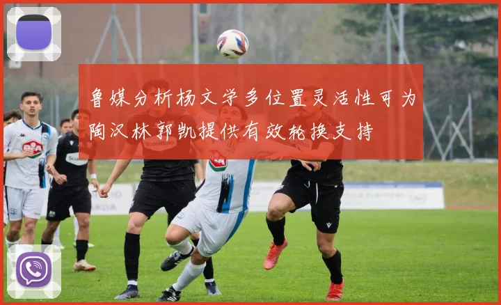 鲁媒分析杨文学多位置灵活性可为陶汉林郭凯提供有效轮换支持