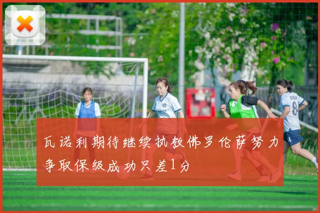 瓦诺利期待继续执教佛罗伦萨努力争取保级成功只差1分