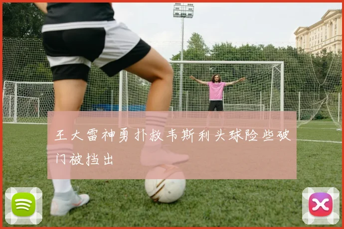 王大雷神勇扑救韦斯利头球险些破门被挡出