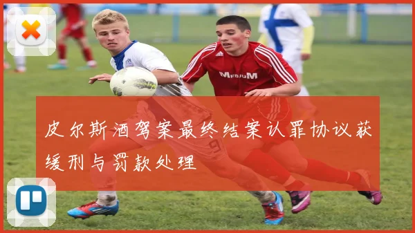 皮尔斯酒驾案最终结案认罪协议获缓刑与罚款处理