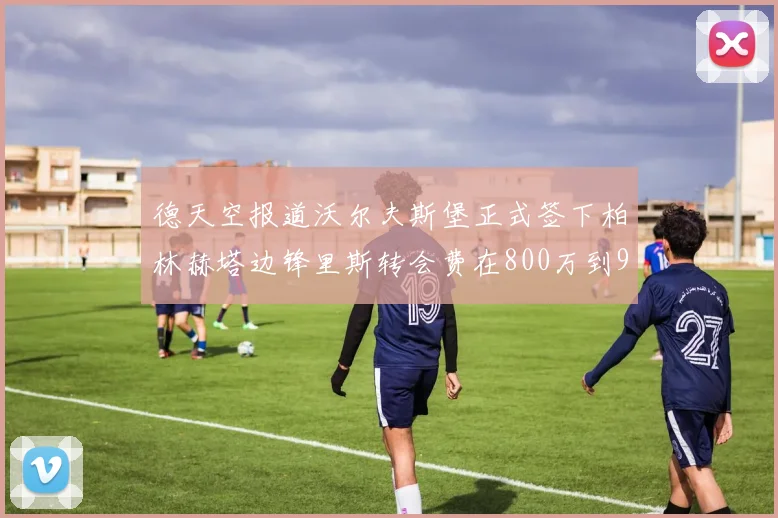 德天空报道沃尔夫斯堡正式签下柏林赫塔边锋里斯转会费在800万到900万欧之间