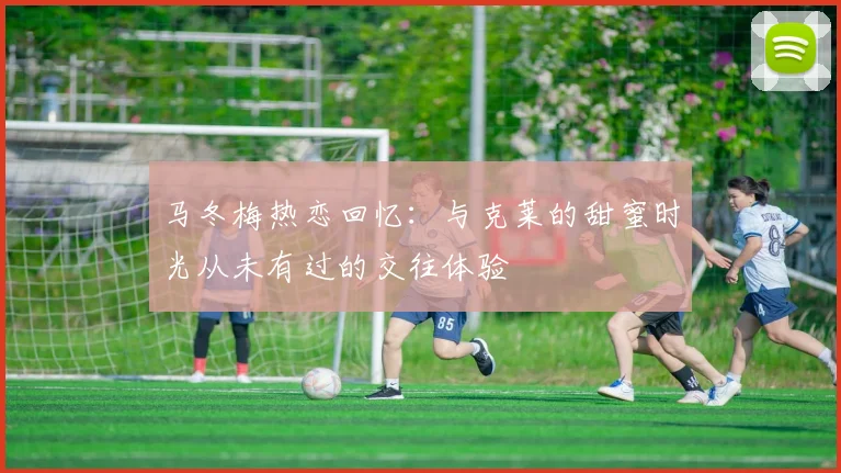 马冬梅热恋回忆：与克莱的甜蜜时光从未有过的交往体验