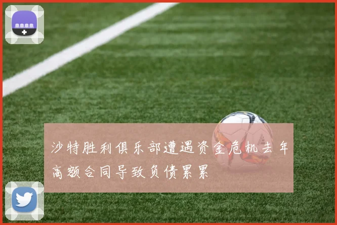 沙特胜利俱乐部遭遇资金危机去年高额合同导致负债累累
