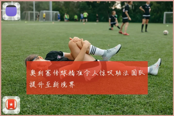 奥利塞传球精准令人惊叹助法国队提升至新境界