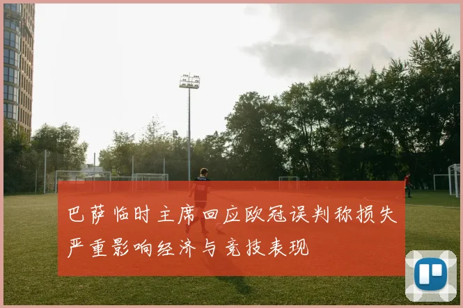 巴萨临时主席回应欧冠误判称损失严重影响经济与竞技表现
