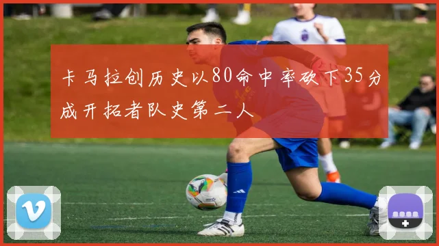卡马拉创历史以80命中率砍下35分成开拓者队史第二人