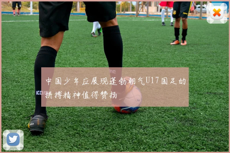 中国少年应展现蓬勃朝气U17国足的拼搏精神值得赞扬