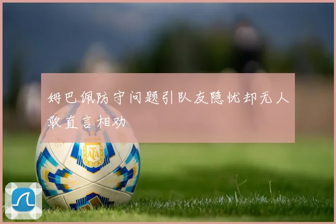 姆巴佩防守问题引队友隐忧却无人敢直言相劝