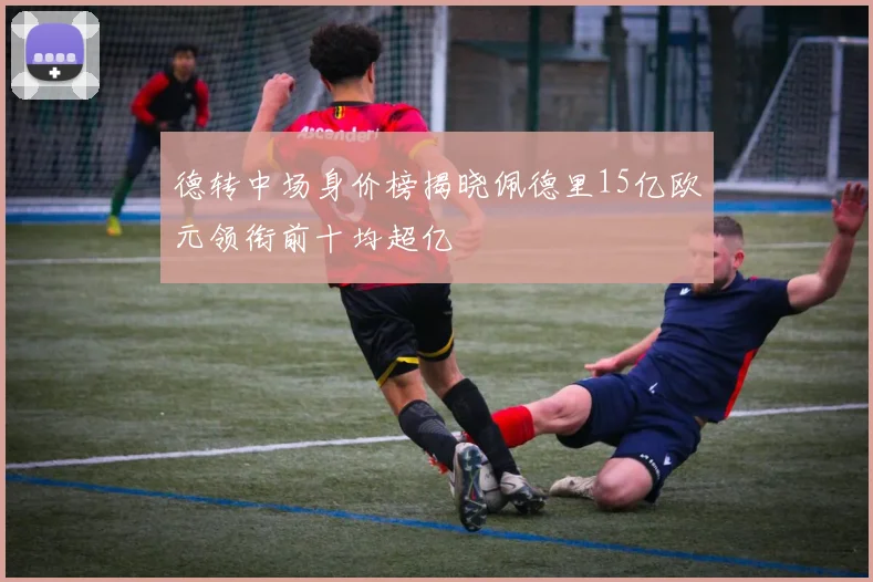 德转中场身价榜揭晓佩德里15亿欧元领衔前十均超亿