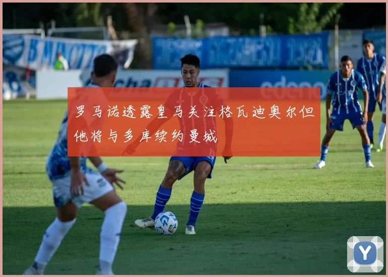 罗马诺透露皇马关注格瓦迪奥尔但他将与多库续约曼城