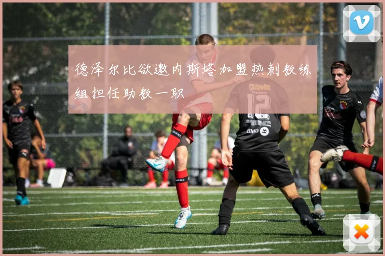 德泽尔比欲邀内斯塔加盟热刺教练组担任助教一职