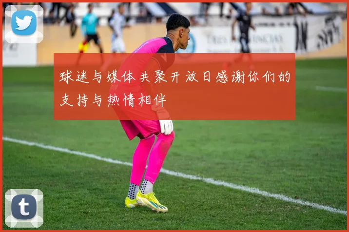 球迷与媒体共聚开放日感谢你们的支持与热情相伴