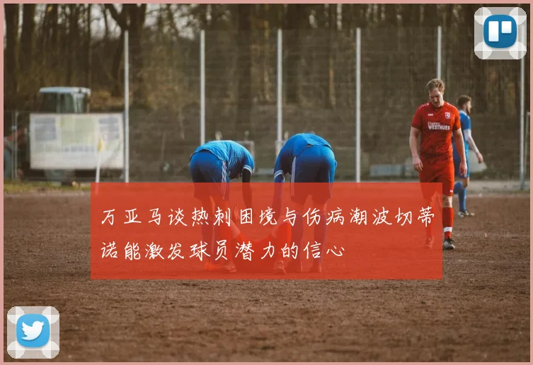万亚马谈热刺困境与伤病潮波切蒂诺能激发球员潜力的信心