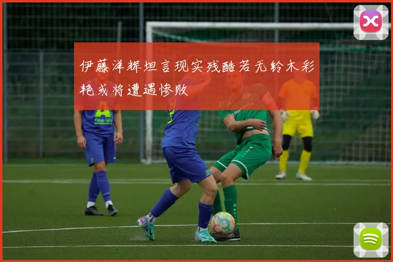 伊藤洋辉坦言现实残酷若无铃木彩艳或将遭遇惨败
