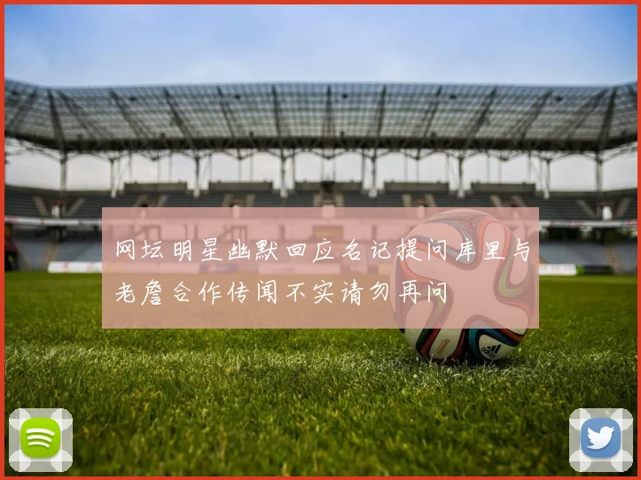 网坛明星幽默回应名记提问库里与老詹合作传闻不实请勿再问