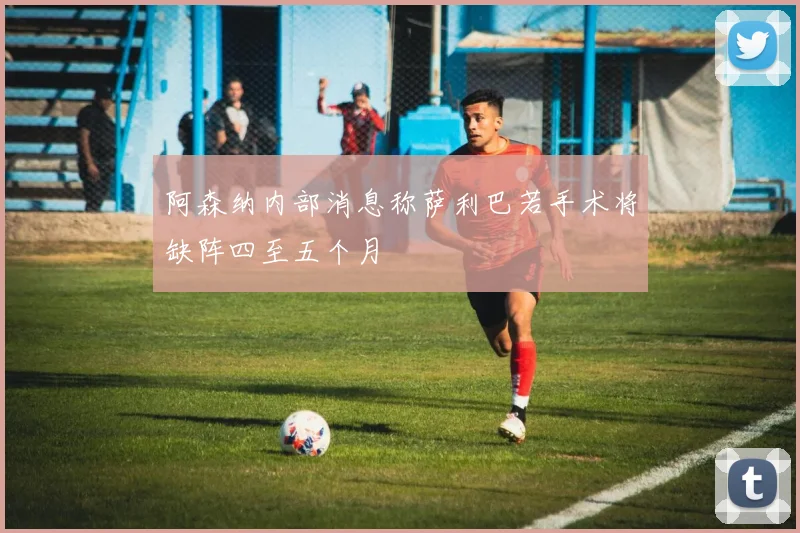 阿森纳内部消息称萨利巴若手术将缺阵四至五个月