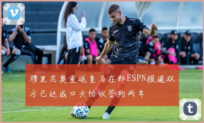 穆里尼奥重返皇马在即ESPN报道双方已达成口头协议签约两年