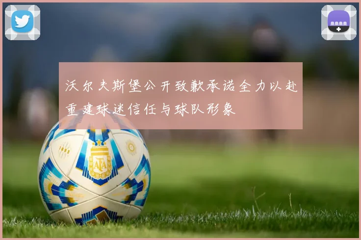 沃尔夫斯堡公开致歉承诺全力以赴重建球迷信任与球队形象