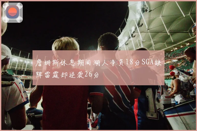 詹姆斯休息期间湖人净负18分SGA缺阵雷霆却逆袭26分