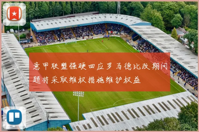意甲联盟强硬回应罗马德比改期问题将采取维权措施维护权益