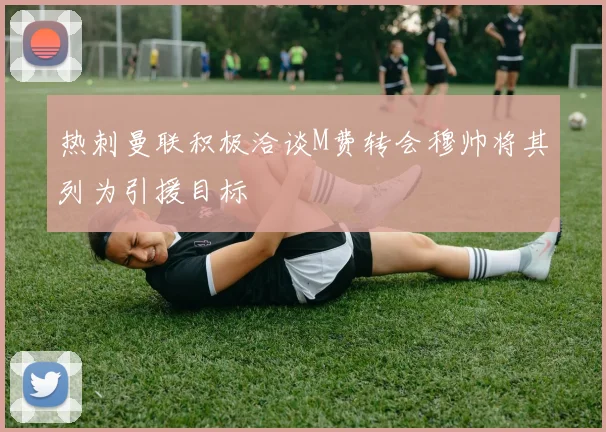 热刺曼联积极洽谈M费转会穆帅将其列为引援目标