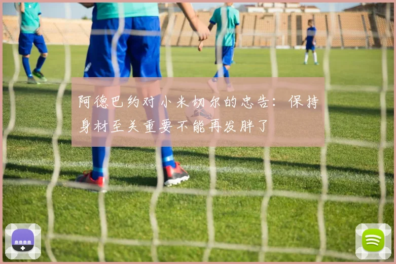 阿德巴约对小米切尔的忠告：保持身材至关重要不能再发胖了