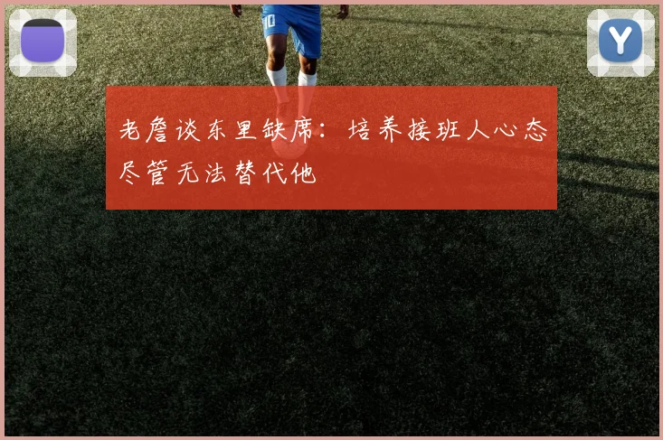 老詹谈东里缺席：培养接班人心态尽管无法替代他