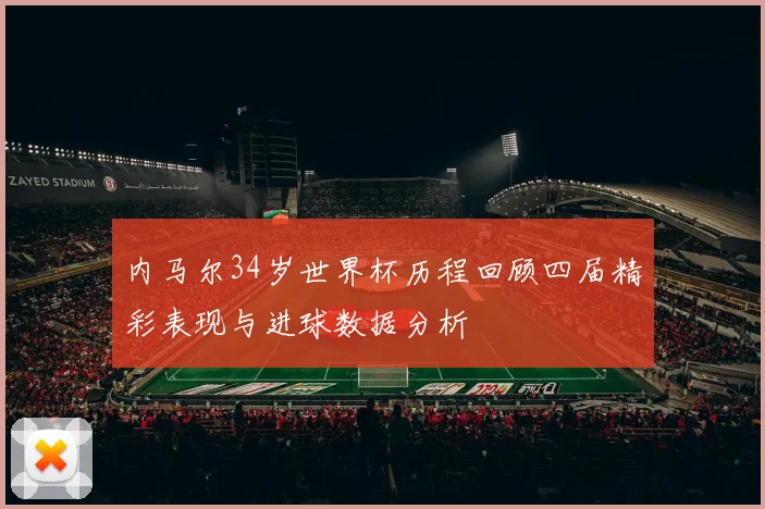 内马尔34岁世界杯历程回顾四届精彩表现与进球数据分析
